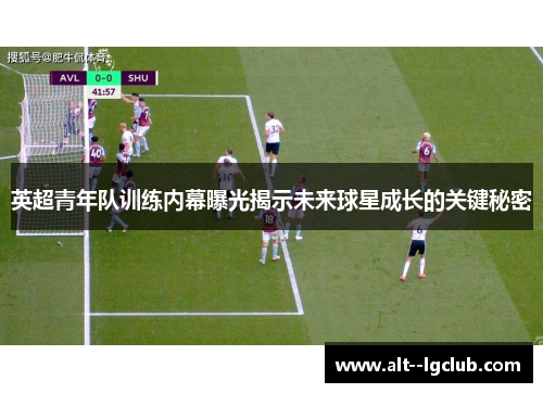 英超青年队训练内幕曝光揭示未来球星成长的关键秘密