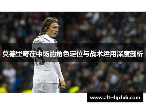 莫德里奇在中场的角色定位与战术运用深度剖析