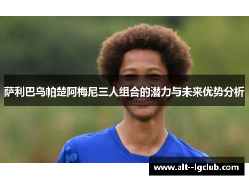 萨利巴乌帕楚阿梅尼三人组合的潜力与未来优势分析