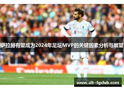 萨拉赫有望成为2024年足坛MVP的关键因素分析与展望