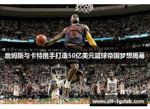 詹姆斯与卡特携手打造50亿美元篮球帝国梦想揭幕