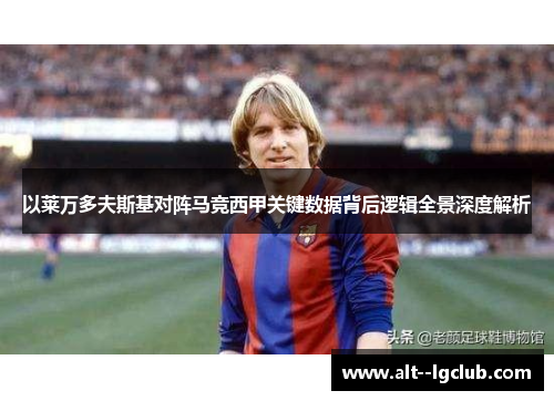 以莱万多夫斯基对阵马竞西甲关键数据背后逻辑全景深度解析