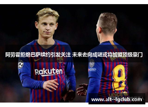 阿劳霍拒绝巴萨续约引发关注 未来去向成谜或将加盟顶级豪门 阿劳霍拒绝巴萨续约引发关注 未来去向成谜或将加盟顶级豪门