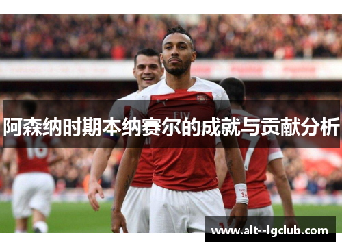 阿森纳时期本纳赛尔的成就与贡献分析
