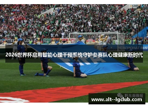 2026世界杯启用智能心理干预系统守护参赛队心理健康新时代 2026世界杯启用智能心理干预系统守护参赛队心理健康新时代