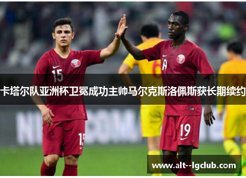 卡塔尔队亚洲杯卫冕成功主帅马尔克斯洛佩斯获长期续约