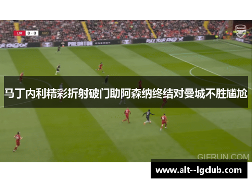 马丁内利精彩折射破门助阿森纳终结对曼城不胜尴尬