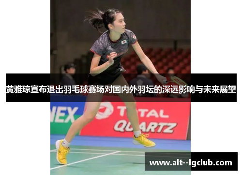 黄雅琼宣布退出羽毛球赛场对国内外羽坛的深远影响与未来展望