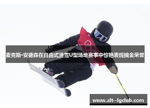 麦克斯·安德森在自由式滑雪U型场地赛事中惊艳表现摘金荣誉