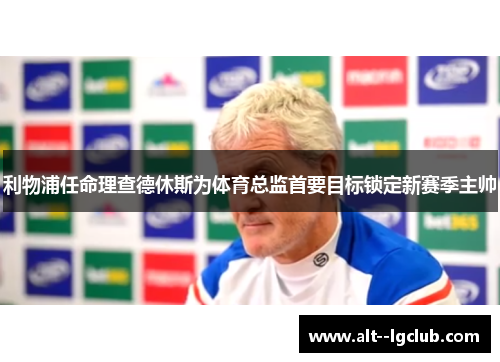 利物浦任命理查德休斯为体育总监首要目标锁定新赛季主帅 利物浦任命理查德休斯为体育总监首要目标锁定新赛季主帅