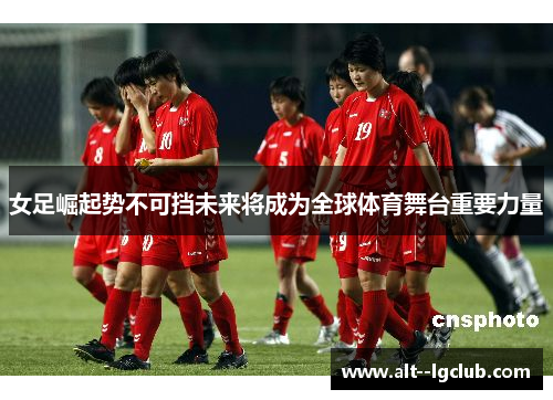 女足崛起势不可挡未来将成为全球体育舞台重要力量 女足崛起势不可挡未来将成为全球体育舞台重要力量