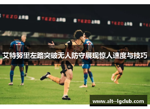 艾特努里左路突破无人防守展现惊人速度与技巧 艾特努里左路突破无人防守展现惊人速度与技巧