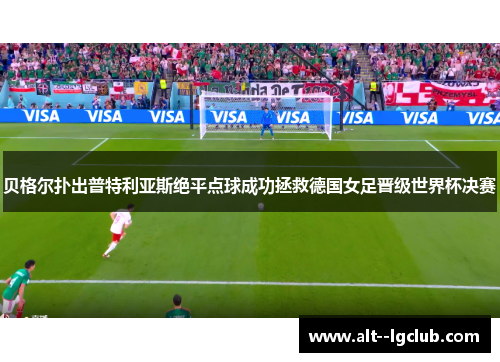 贝格尔扑出普特利亚斯绝平点球成功拯救德国女足晋级世界杯决赛 贝格尔扑出普特利亚斯绝平点球成功拯救德国女足晋级世界杯决赛