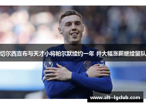 切尔西宣布与天才小将帕尔默续约一年 并大幅涨薪继续留队 切尔西宣布与天才小将帕尔默续约一年 并大幅涨薪继续留队