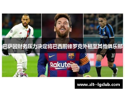 巴萨因财务压力决定将巴西前锋罗克外租至其他俱乐部 巴萨因财务压力决定将巴西前锋罗克外租至其他俱乐部