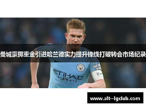 曼城豪掷重金引进哈兰德实力提升锋线打破转会市场纪录 曼城豪掷重金引进哈兰德实力提升锋线打破转会市场纪录