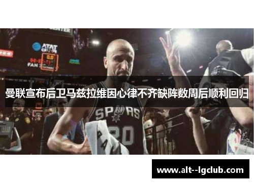 曼联宣布后卫马兹拉维因心律不齐缺阵数周后顺利回归 曼联宣布后卫马兹拉维因心律不齐缺阵数周后顺利回归