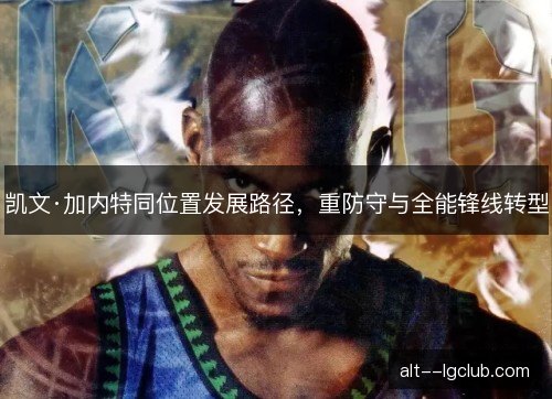 凯文·加内特同位置发展路径,重防守与全能锋线转型 凯文·加内特同位置发展路径,重防守与全能锋线转型